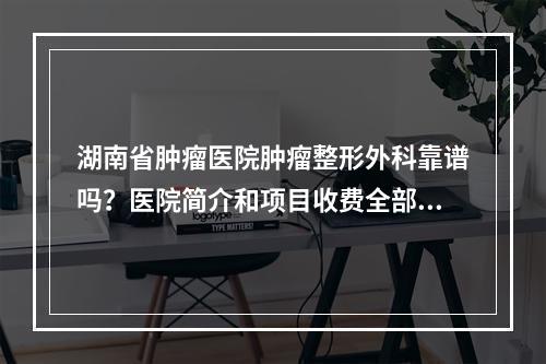 湖南省肿瘤医院肿瘤整形外科靠谱吗？医院简介和项目收费全部公开