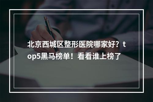 北京西城区整形医院哪家好？top5黑马榜单！看看谁上榜了