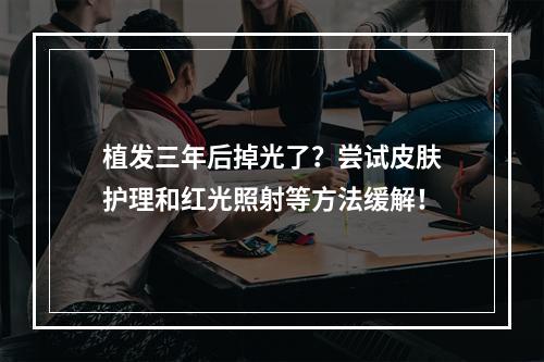 植发三年后掉光了？尝试皮肤护理和红光照射等方法缓解！