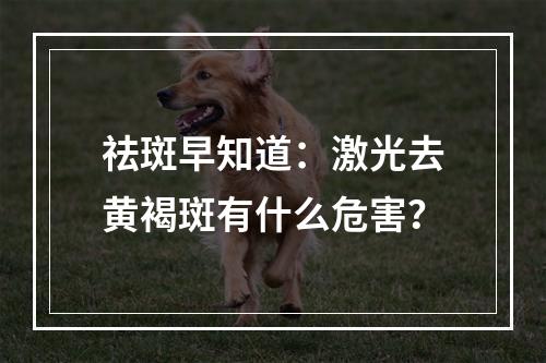 祛斑早知道：激光去黄褐斑有什么危害？