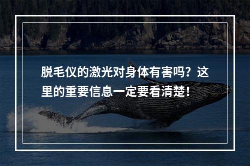 脱毛仪的激光对身体有害吗？这里的重要信息一定要看清楚！