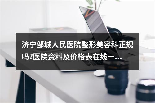 济宁邹城人民医院整形美容科正规吗?医院资料及价格表在线一览