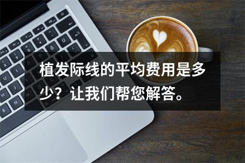 植发际线的平均费用是多少？让我们帮您解答。