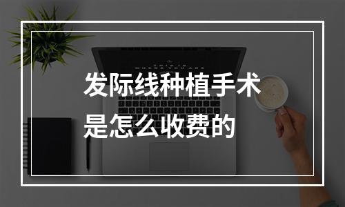 发际线种植手术是怎么收费的