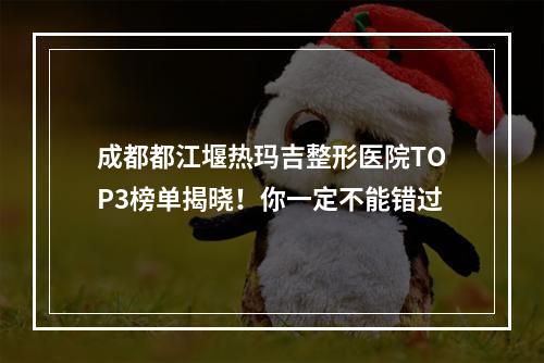 成都都江堰热玛吉整形医院TOP3榜单揭晓！你一定不能错过