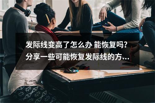 发际线变高了怎么办 能恢复吗？分享一些可能恢复发际线的方法