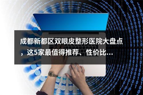 成都新都区双眼皮整形医院大盘点，这5家最值得推荐、性价比超高！