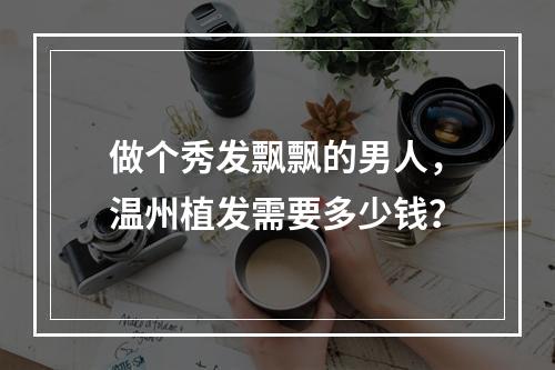 做个秀发飘飘的男人，温州植发需要多少钱？