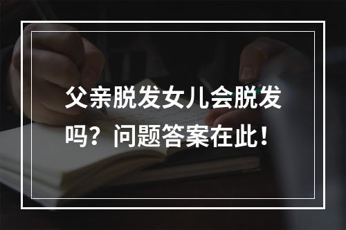 父亲脱发女儿会脱发吗？问题答案在此！