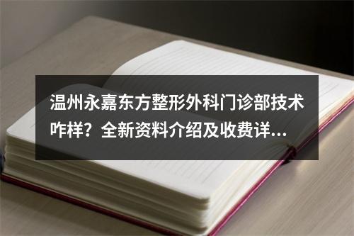 温州永嘉东方整形外科门诊部技术咋样？全新资料介绍及收费详情汇总！