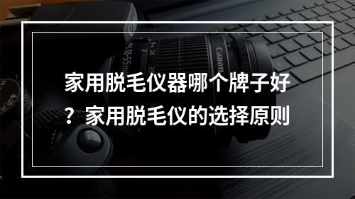 家用脱毛仪器哪个牌子好？家用脱毛仪的选择原则