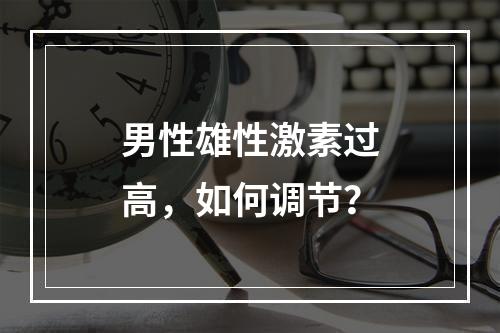 男性雄性激素过高，如何调节？