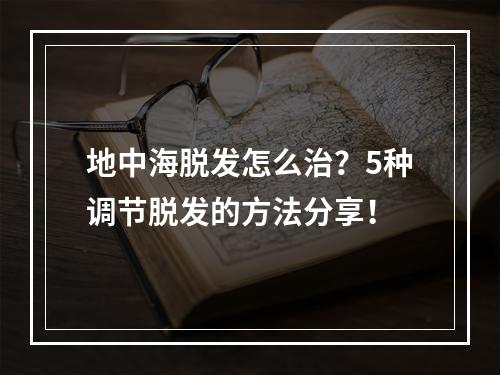 地中海脱发怎么治？5种调节脱发的方法分享！