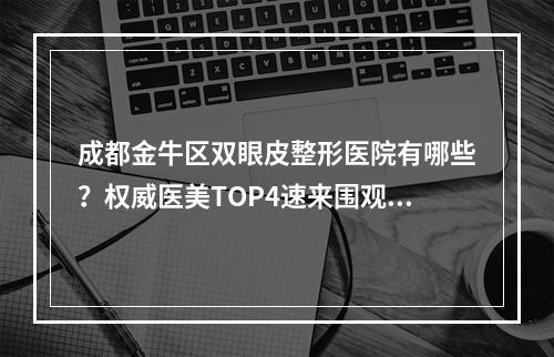 成都金牛区双眼皮整形医院有哪些？权威医美TOP4速来围观！