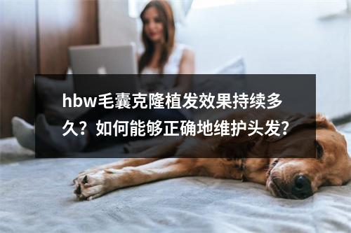 hbw毛囊克隆植发效果持续多久？如何能够正确地维护头发？