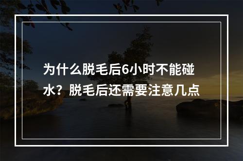 为什么脱毛后6小时不能碰水？脱毛后还需要注意几点