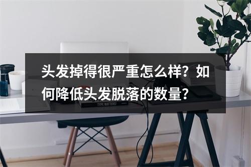 头发掉得很严重怎么样？如何降低头发脱落的数量？