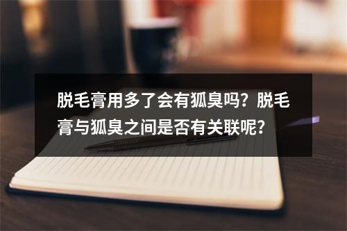 脱毛膏用多了会有狐臭吗？脱毛膏与狐臭之间是否有关联呢？