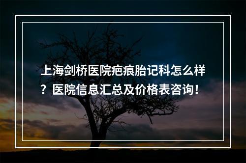 上海剑桥医院疤痕胎记科怎么样？医院信息汇总及价格表咨询！