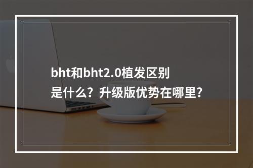 bht和bht2.0植发区别是什么？升级版优势在哪里？