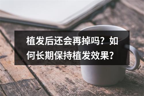 植发后还会再掉吗？如何长期保持植发效果？