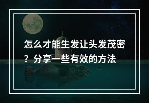 怎么才能生发让头发茂密？分享一些有效的方法