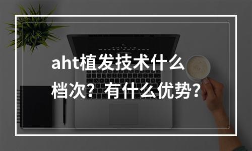 aht植发技术什么档次？有什么优势？