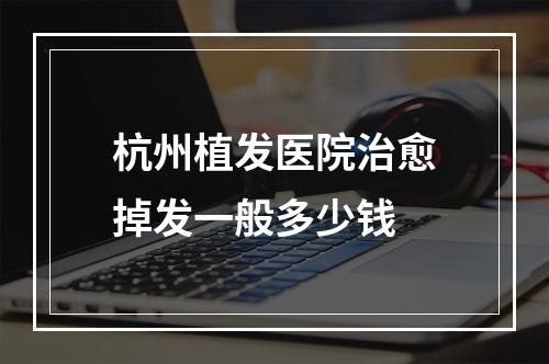 杭州植发医院治愈掉发一般多少钱