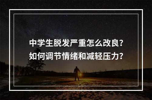 中学生脱发严重怎么改良？如何调节情绪和减轻压力？