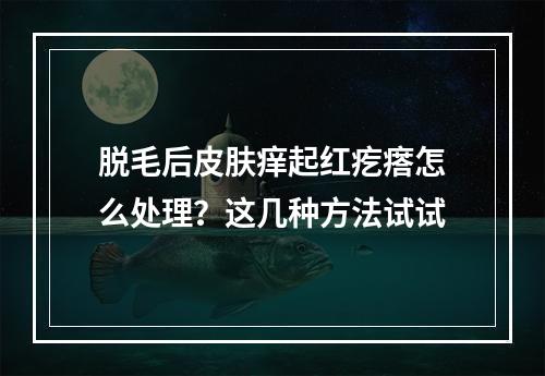 脱毛后皮肤痒起红疙瘩怎么处理？这几种方法试试