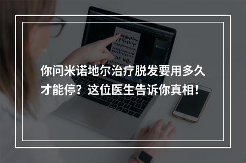 你问米诺地尔治疗脱发要用多久才能停？这位医生告诉你真相！