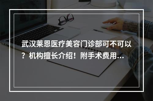 武汉莱恩医疗美容门诊部可不可以？机构擅长介绍！附手术费用表！