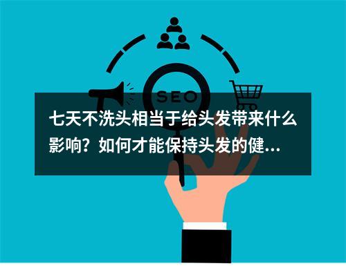 七天不洗头相当于给头发带来什么影响？如何才能保持头发的健康呢？