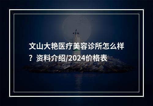 文山大艳医疗美容诊所怎么样？资料介绍/2024价格表