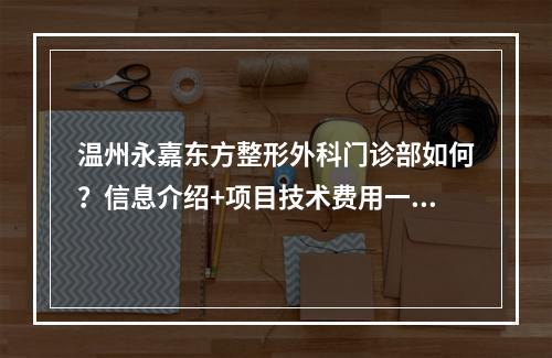 温州永嘉东方整形外科门诊部如何？信息介绍+项目技术费用一览