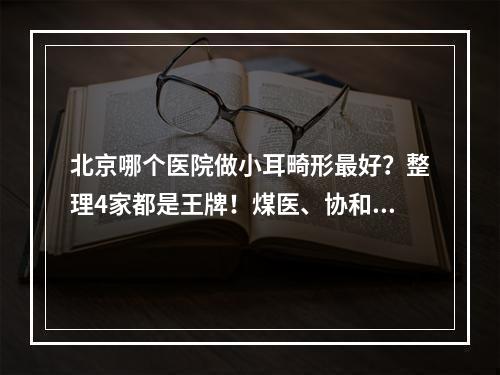 北京哪个医院做小耳畸形最好？整理4家都是王牌！煤医、协和等强！