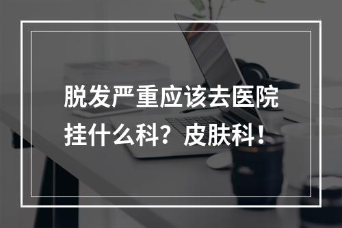 脱发严重应该去医院挂什么科？皮肤科！