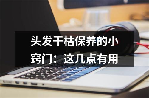 头发干枯保养的小窍门：这几点有用