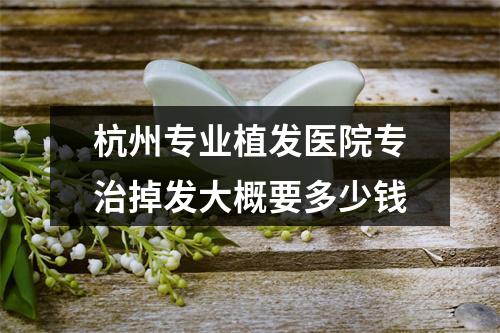 杭州专业植发医院专治掉发大概要多少钱