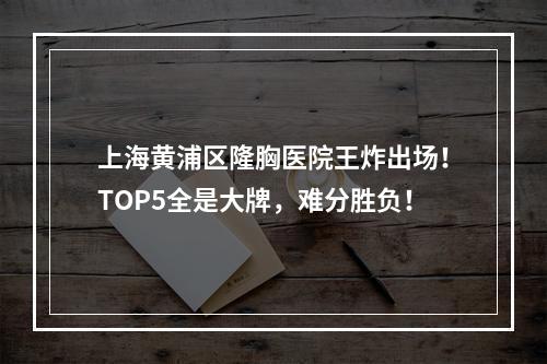 上海黄浦区隆胸医院王炸出场！TOP5全是大牌，难分胜负！