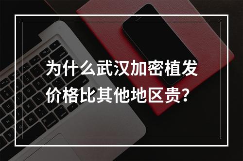 为什么武汉加密植发价格比其他地区贵？