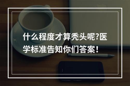 什么程度才算秃头呢?医学标准告知你们答案！