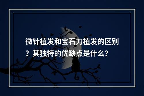 微针植发和宝石刀植发的区别？其独特的优缺点是什么？