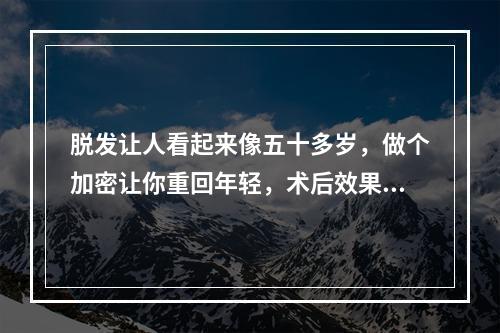 脱发让人看起来像五十多岁，做个加密让你重回年轻，术后效果案例分享