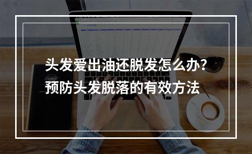 头发爱出油还脱发怎么办？预防头发脱落的有效方法