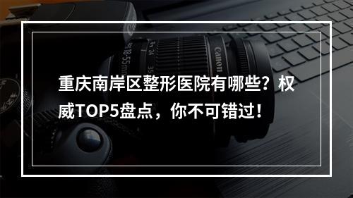 重庆南岸区整形医院有哪些？权威TOP5盘点，你不可错过！