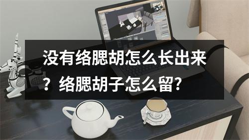 没有络腮胡怎么长出来？络腮胡子怎么留?