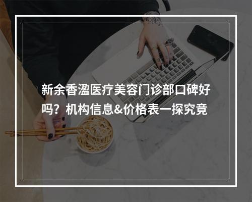 新余香溋医疗美容门诊部口碑好吗？机构信息&价格表一探究竟