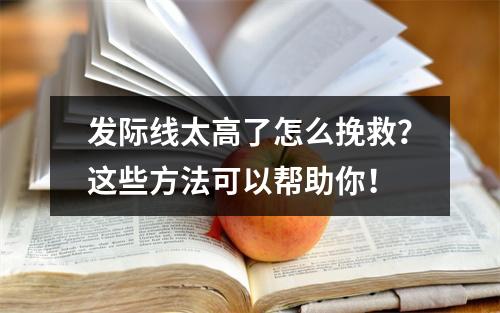 发际线太高了怎么挽救？这些方法可以帮助你！