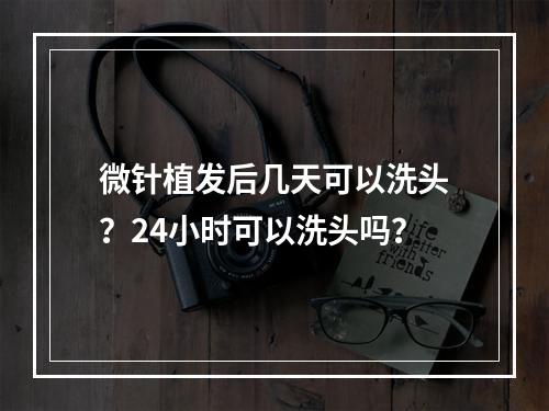 微针植发后几天可以洗头？24小时可以洗头吗？